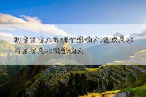 阳宅看什么?，阴宅阳宅八字哪个影响大,祖坟风水与阳宅风水谁影响大