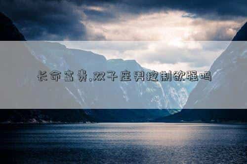 双子座富贵命吗，长命富贵,双子座男控制欲强吗