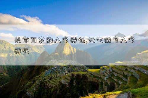 长命百岁的命是什么意思，长命百岁的八字特征,天生做官八字特征