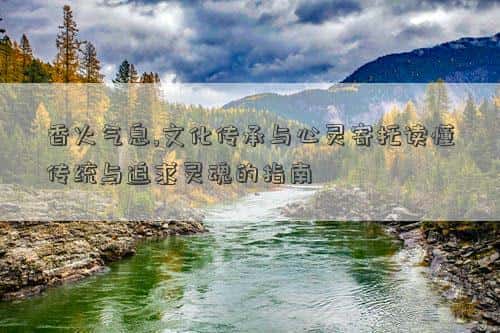 香火的传承，香火气息,文化传承与心灵寄托读懂传统与追求灵魂的指南