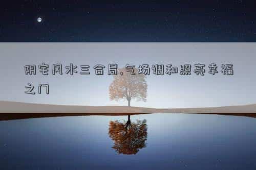阴宅风水三合局图，阴宅风水三合局,气场调和照亮幸福之门
