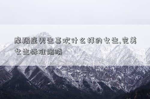 摩羯座男生喜欢什么样的女孩子，摩羯座男生喜欢什么样的女生,完美女生标准揭晓