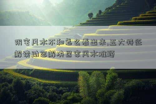 阴宅风水不好可以化解吗，阴宅风水不和怎么看出来,五大特征解读助您解决居家风水难题