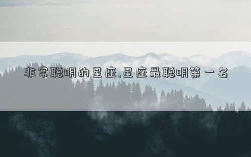 非常聪明的星座，非常聪明的星座,星座最聪明第一名