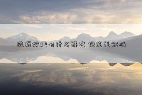 选坟地要看什么样地形，选择坟地有什么讲究，说的是你吗
