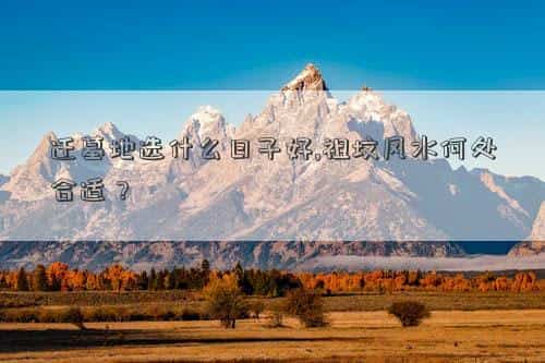 迁墓地时间有什么讲究，迁墓地选什么日子好,祖坟风水何处合适？