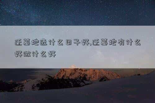 迁墓要选在什么时候，迁墓地选什么日子好,迁墓地有什么好做什么好