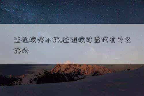 迁祖坟的忌讳，迁祖坟是不是吉日,迁祖坟对后代有什么好处