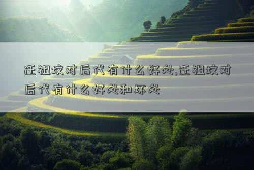 迁祖坟的时候有什么规矩，迁祖坟对后代有什么好处,迁祖坟对后代有什么好处和坏处
