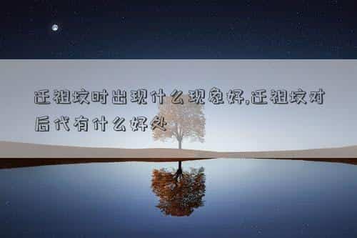 迁祖坟的忌讳，迁祖坟时出现什么现象好,迁祖坟对后代有什么好处