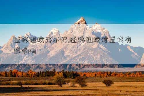 迁移坟墓好不好，迁移祖坟是不是吉日,迁移祖坟对后代有影响吗