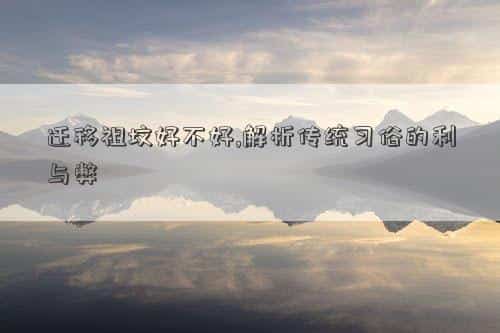 迁移祖坟对后代有影响吗，迁移祖坟是不是吉日,解析传统习俗的利与弊