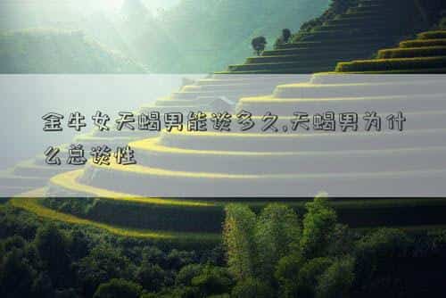 金牛女天蝎男能谈多久，金牛女天蝎男能谈多久,天蝎男为什么总谈性