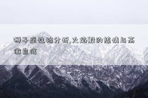 狮子座性格特点及脾气，狮子座性格分析,火焰般的热情与高傲自信