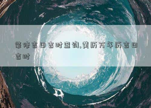 装修吉日吉时查询 老黄历，装修吉日吉时查询,黄历万年历吉日吉时
