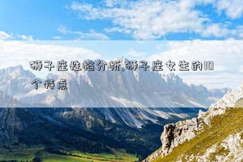 狮子座性格类型，狮子座性格分析,狮子座女生的10个特点