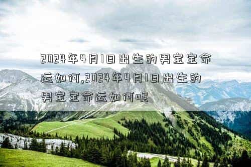 2024年4月11号是黄道吉日吗，2024年4月1日出生的男宝宝命运如何,2024年4月1日出生的男宝宝命运如何呢
