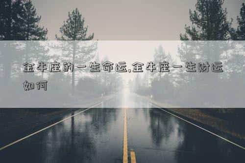 金牛座的一生命运早年苦，金牛座的一生命运,金牛座一生财运如何
