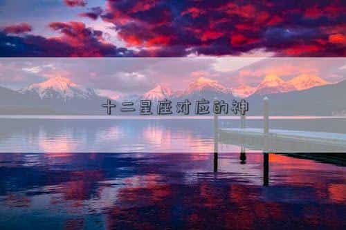 十二星座对应的神仙是谁，十二星座对应的神