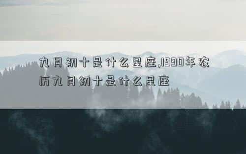 九月初十是什么星座的农历，九月初十是什么星座,1990年农历九月初十是什么星座