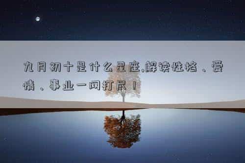 九月初十是什么星座的男，九月初十是什么星座,解读性格、爱情、事业一网打尽！
