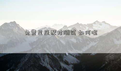 姓名星座配对测试免费，免费星座配对测试，如何呢