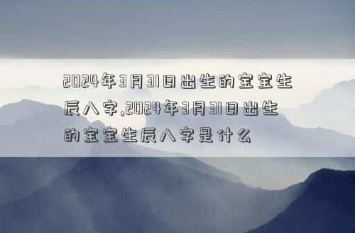 2024年3月30日黄历，2024年3月31日出生的宝宝生辰八字,2024年3月31日出生的宝宝生辰八字是什么