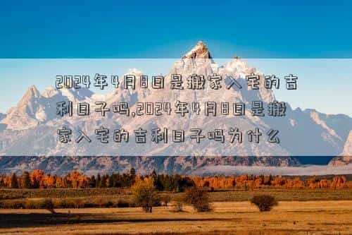 2024年4月8号是什么日子，2024年4月8日是搬家入宅的吉利日子吗,2024年4月8日是搬家入宅的吉利日子吗为什么