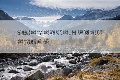 第四十七签解签姻缘，姻缘签解签第47签,月老灵签47签解析白话