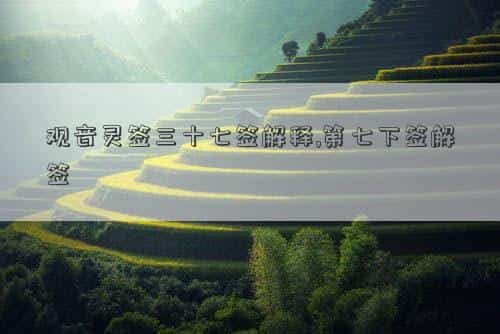 观音灵签三十七签求子解签详解，观音灵签三十七签解释,第七下签解签