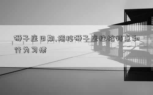 狮子座是什么日期到什么日期，狮子座日期,揭秘狮子座性格特点和行为习惯