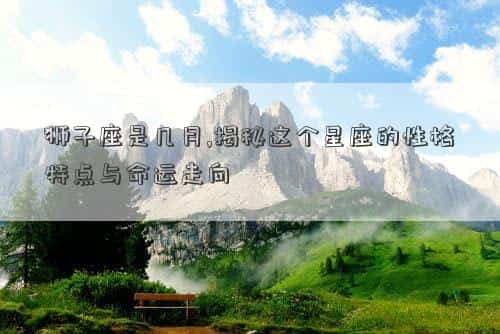 狮子座是几月的呀，狮子座是几月,揭秘这个星座的性格特点与命运走向