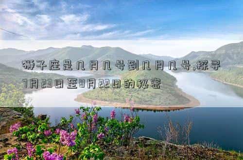 狮子座是几月几号到几月几号生日阳历，狮子座是几月几号到几月几号,探寻7月23日至8月22日的秘密