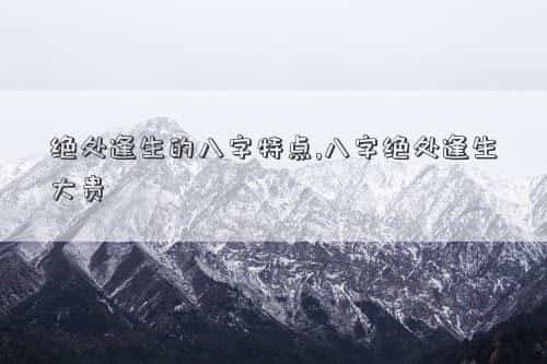 绝处逢生的八字特点，绝处逢生的八字特点,八字绝处逢生大贵