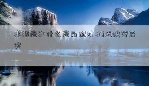 水瓶座和什么座最配对闺蜜，水瓶座和什么座最配对，精选快答落实