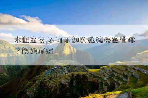 水瓶女之最，水瓶座女,不可不知的性格特征让你了解她更深
