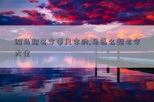用风字起名字好不好，给马起名字带风字的,马怎么起名字大全