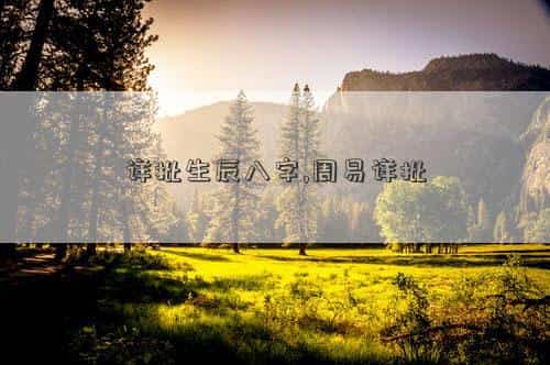 周易生辰八字查询，详批生辰八字,周易详批