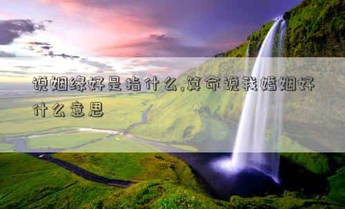 说姻缘好的句子，说姻缘好是指什么,算命说我婚姻好什么意思