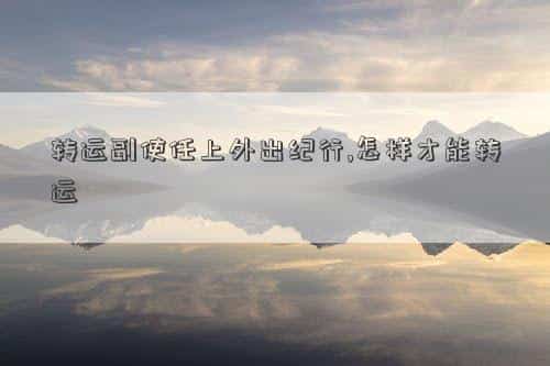 转运副使任上外出纪行断句，转运副使任上外出纪行,怎样才能转运