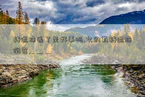转运珠丢了是要转运了吗，转运珠丢了是好事吗,女的戴转运珠倒霉