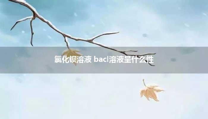 氯化钡溶液 bacl溶液呈什么性？
