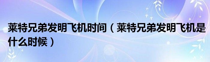 莱特兄弟发明飞机时间(莱特兄弟发明飞机是什么时候)