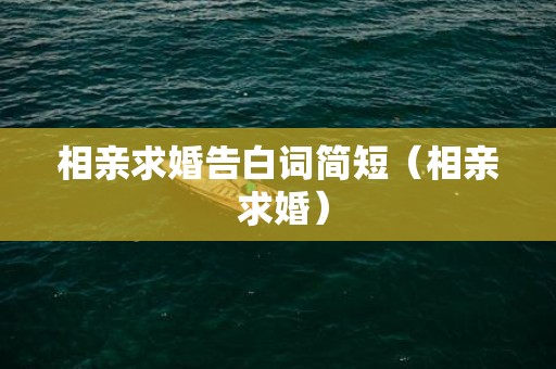 相亲求婚告白词简短（相亲 求婚）