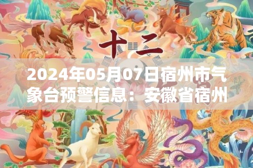2024年05月07日宿州市气象台预警信息：安徽省宿州市发布大雾黄色预警
