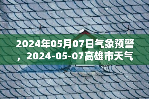 2024年05月07日气象预警，2024-05-07高雄市天气预报 大部多云