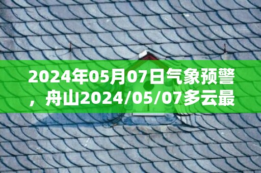 2024年05月07日气象预警，舟山2024/05/07多云最高温度26℃