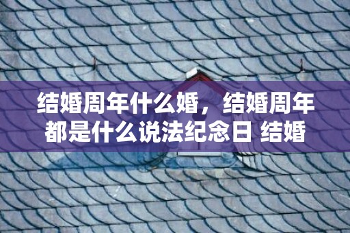 结婚周年什么婚，结婚周年都是什么说法纪念日 结婚纪念日分几个阶段