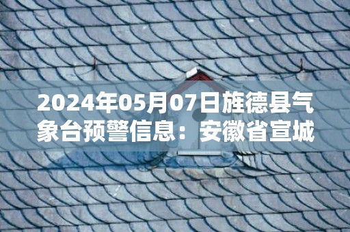 2024年05月07日旌德县气象台预警信息：安徽省宣城市旌德县发布大雾橙色预警