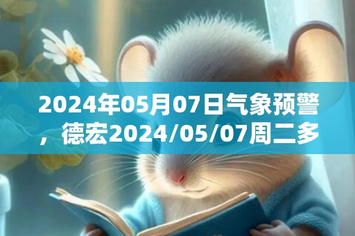 2024年05月07日气象预警，德宏2024/05/07周二多云最高气温31℃